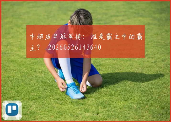 中超历年冠军榜:谁是霸主中的霸主?_20260526143640