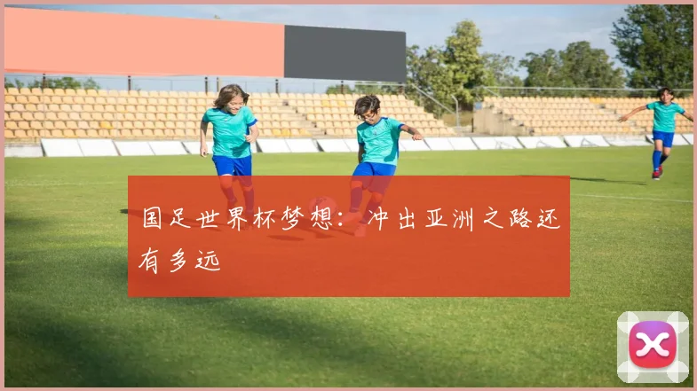 国足世界杯梦想：冲出亚洲之路还有多远
