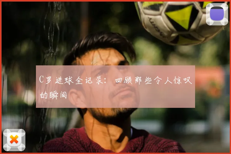 C罗进球全记录:回顾那些令人惊叹的瞬间