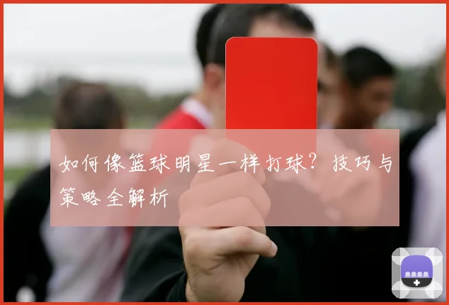 如何像篮球明星一样打球？技巧与策略全解析