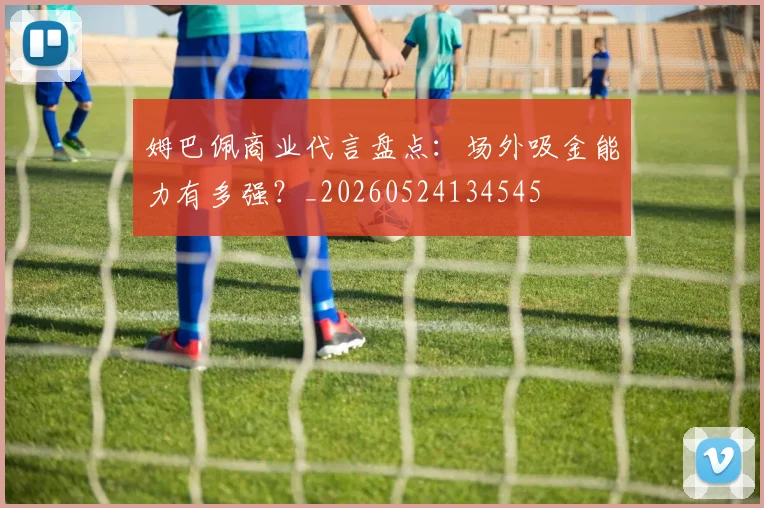 姆巴佩商业代言盘点:场外吸金能力有多强?_20260524134545