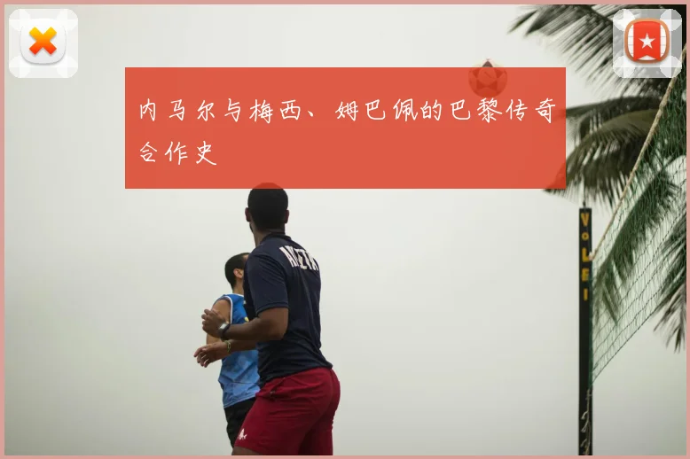 内马尔与梅西、姆巴佩的巴黎传奇合作史