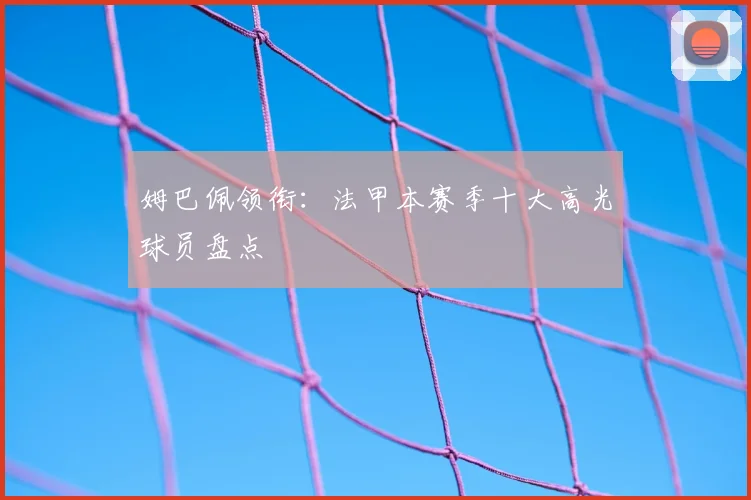 姆巴佩领衔：法甲本赛季十大高光球员盘点