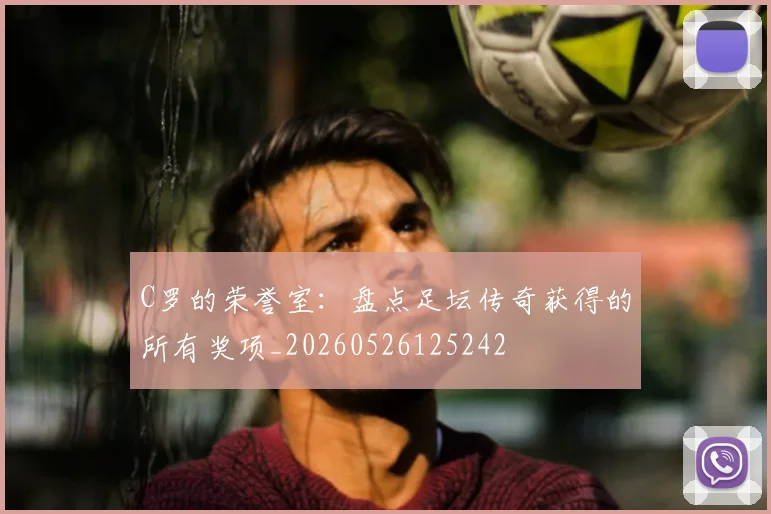C罗的荣誉室：盘点足坛传奇获得的所有奖项_20260526125242
