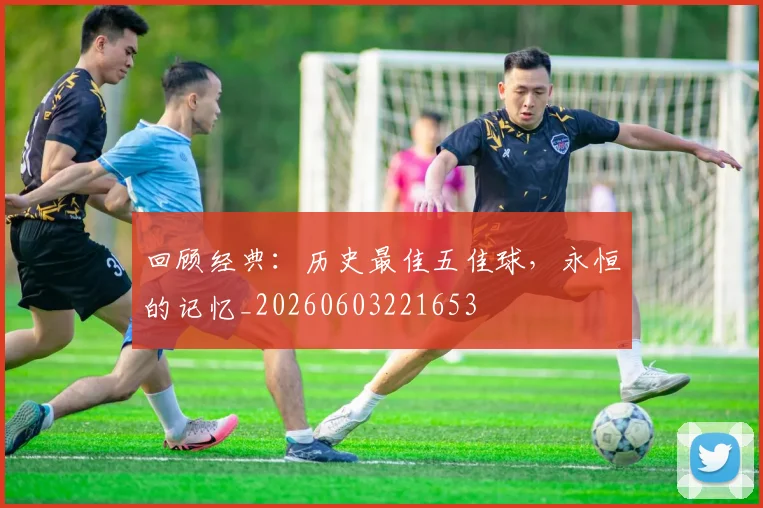 回顾经典:历史最佳五佳球,永恒的记忆_20260603221653