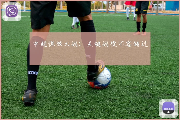 中超保级大战:关键战役不容错过