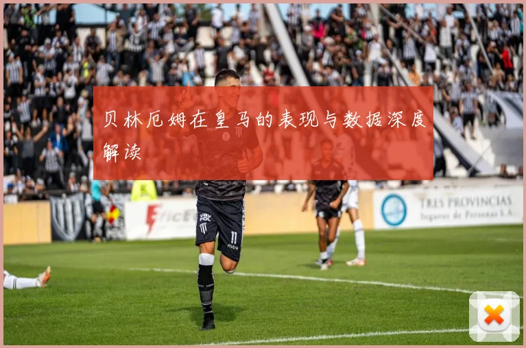 贝林厄姆在皇马的表现与数据深度解读