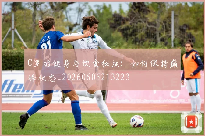 C罗的健身与饮食秘诀：如何保持巅峰状态_20260605213223