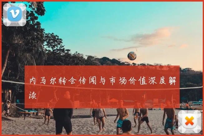 内马尔转会传闻与市场价值深度解读