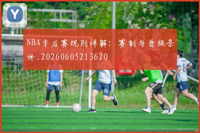 NBA季后赛规则详解：赛制与晋级条件_20260605213620