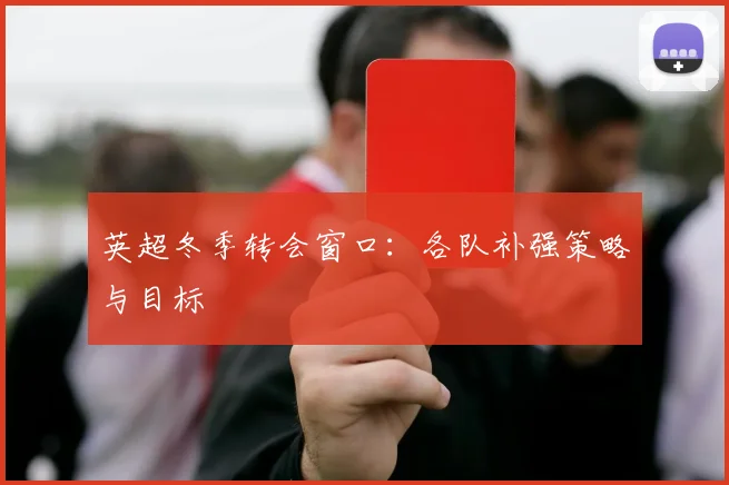 英超冬季转会窗口：各队补强策略与目标
