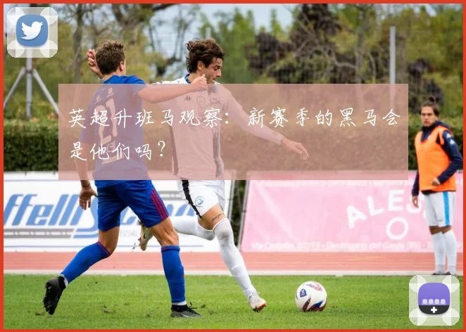 英超升班马观察：新赛季的黑马会是他们吗？