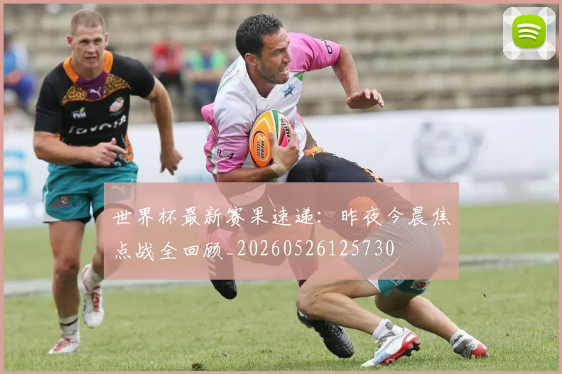世界杯最新赛果速递：昨夜今晨焦点战全回顾_20260526125730