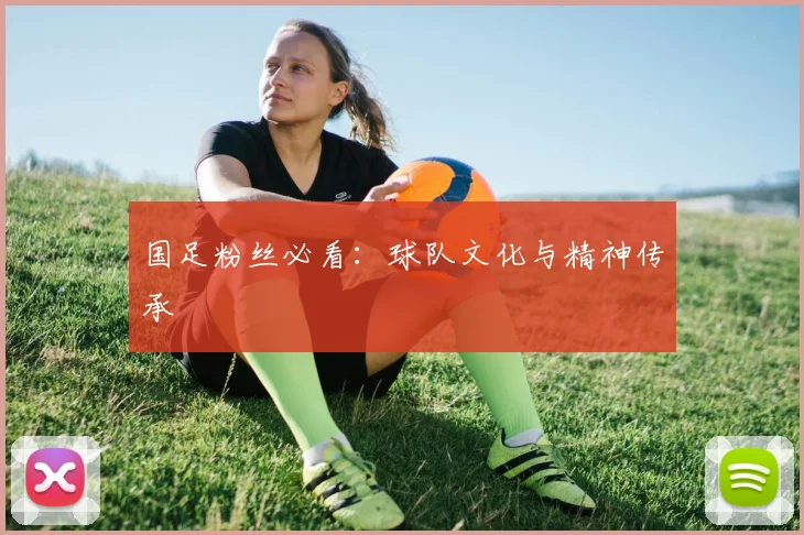 国足粉丝必看：球队文化与精神传承