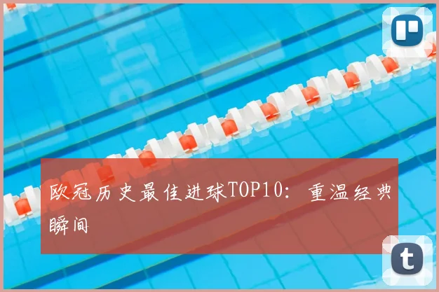 欧冠历史最佳进球TOP10:重温经典瞬间