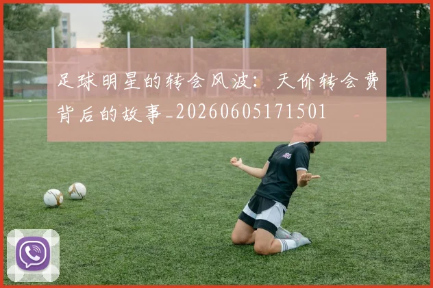 足球明星的转会风波:天价转会费背后的故事_20260605171501