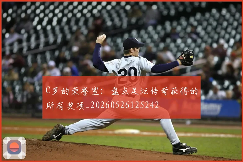 C罗的荣誉室：盘点足坛传奇获得的所有奖项_20260526125242