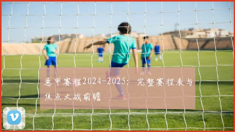 意甲赛程2024-2025：完整赛程表与焦点大战前瞻
