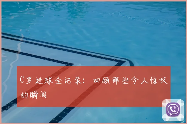C罗进球全记录：回顾那些令人惊叹的瞬间