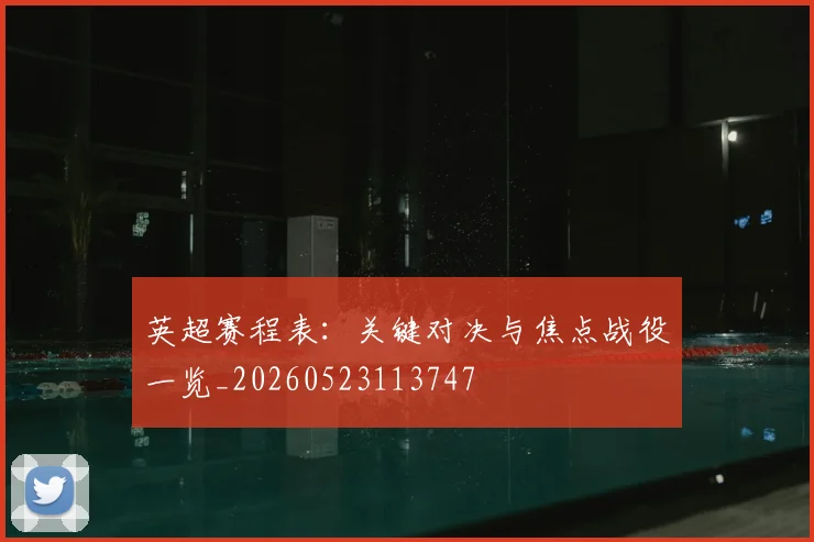 英超赛程表：关键对决与焦点战役一览_20260523113747