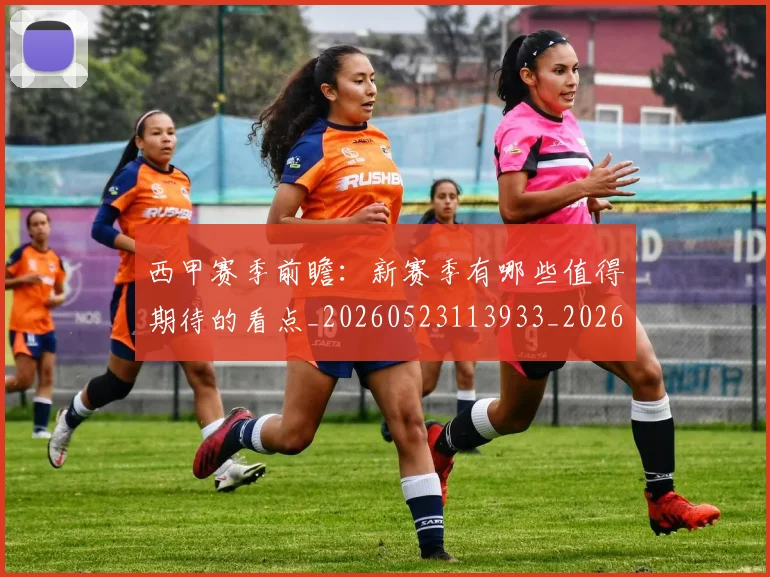 西甲赛季前瞻：新赛季有哪些值得期待的看点_20260523113933_20260703181920