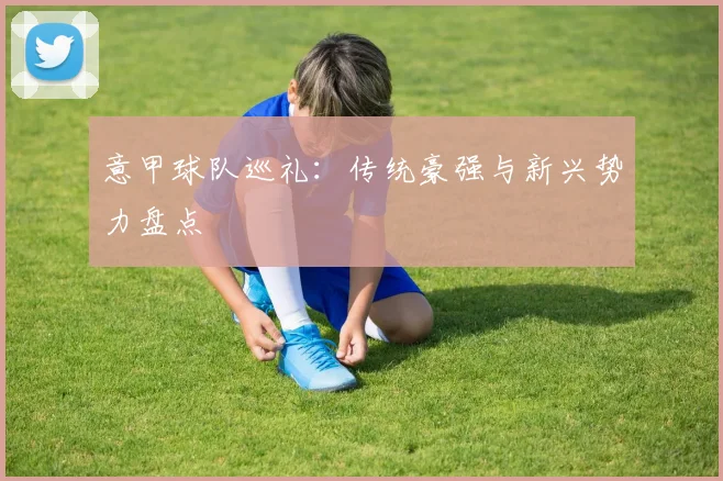 意甲球队巡礼：传统豪强与新兴势力盘点