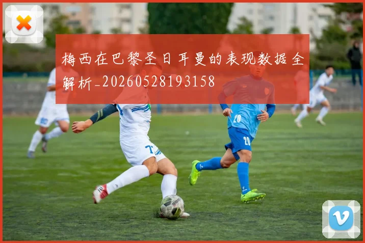 梅西在巴黎圣日耳曼的表现数据全解析_20260528193158
