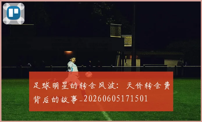 足球明星的转会风波：天价转会费背后的故事_20260605171501