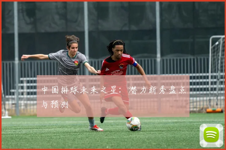 中国排球未来之星：潜力新秀盘点与预测