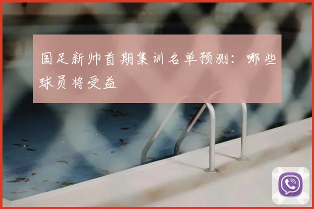 国足新帅首期集训名单预测：哪些球员将受益