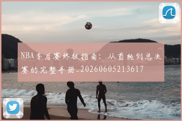 NBA季后赛终极指南：从首轮到总决赛的完整手册_20260605213617