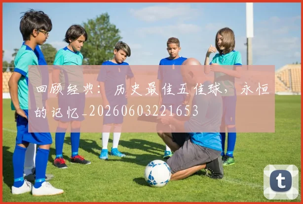 回顾经典：历史最佳五佳球，永恒的记忆_20260603221653