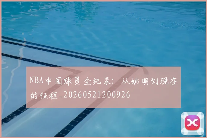 NBA中国球员全纪录:从姚明到现在的征程_20260521200926