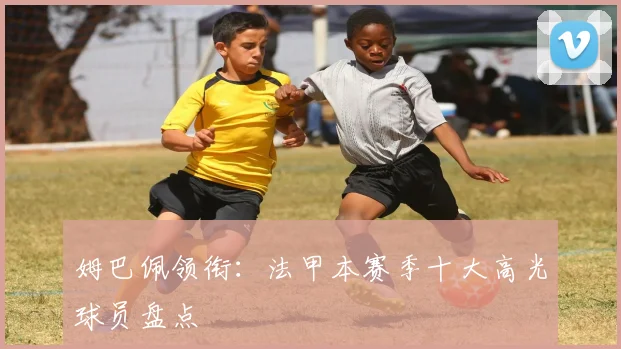 姆巴佩领衔：法甲本赛季十大高光球员盘点