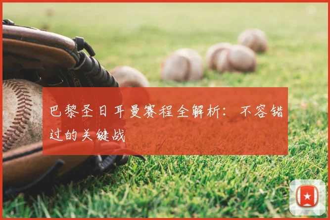 巴黎圣日耳曼赛程全解析:不容错过的关键战