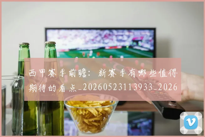 西甲赛季前瞻:新赛季有哪些值得期待的看点_20260523113933_20260703181920
