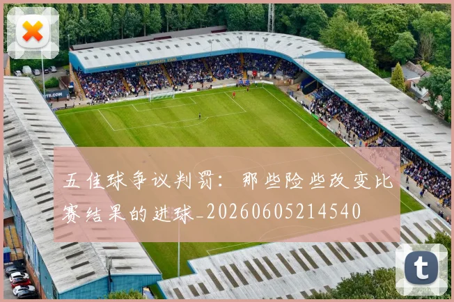 五佳球争议判罚:那些险些改变比赛结果的进球_20260605214540