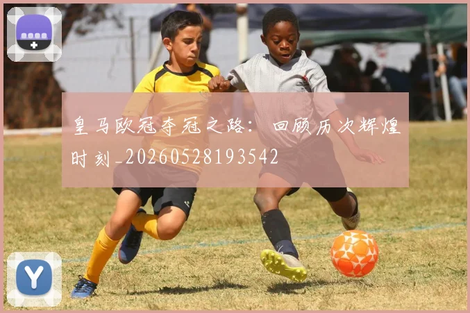 皇马欧冠夺冠之路:回顾历次辉煌时刻_20260528193542
