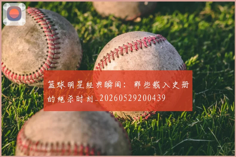 篮球明星经典瞬间：那些载入史册的绝杀时刻_20260529200439