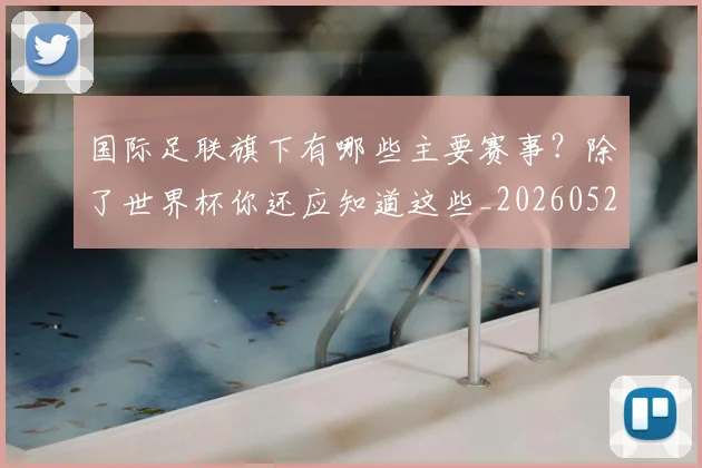 国际足联旗下有哪些主要赛事?除了世界杯你还应知道这些_20260527112008