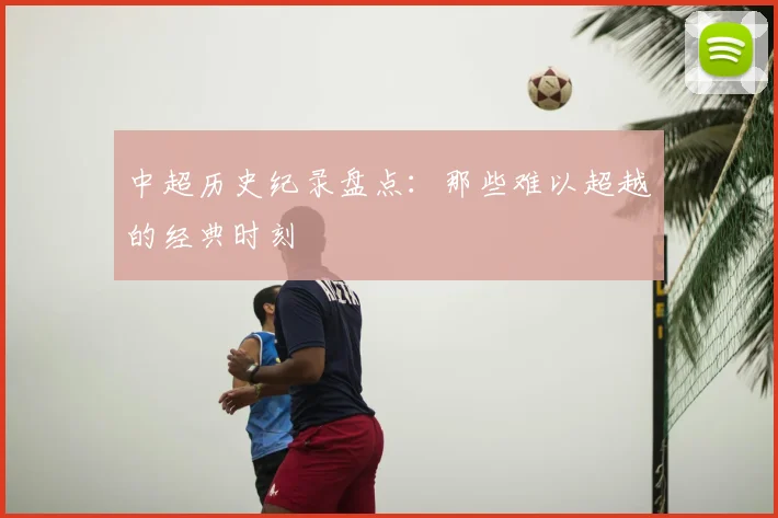 中超历史纪录盘点:那些难以超越的经典时刻