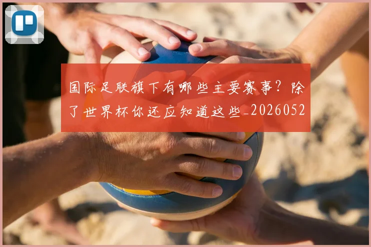 国际足联旗下有哪些主要赛事?除了世界杯你还应知道这些_20260527112008