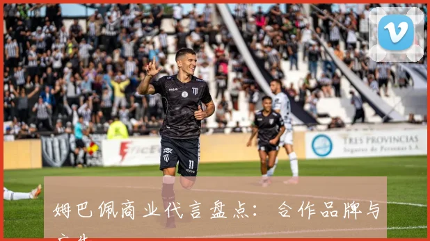 姆巴佩商业代言盘点：合作品牌与广告
