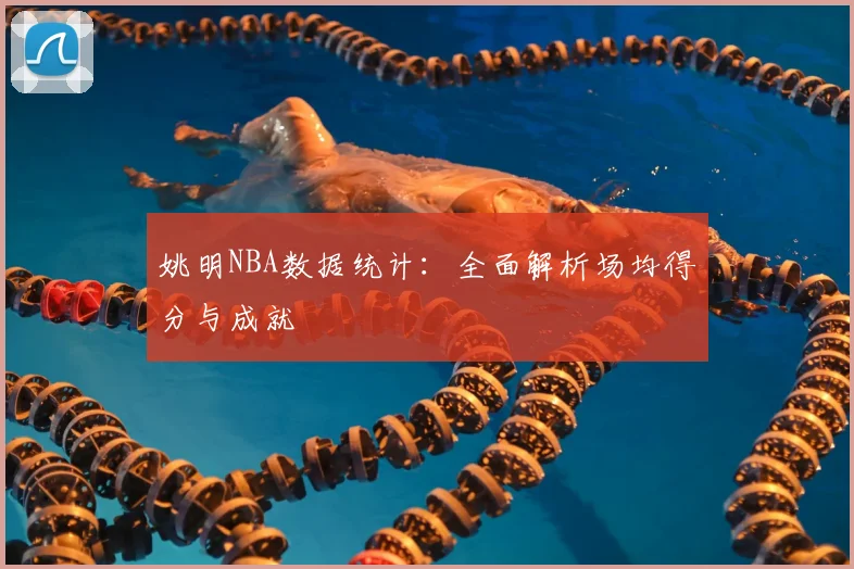 姚明NBA数据统计：全面解析场均得分与成就