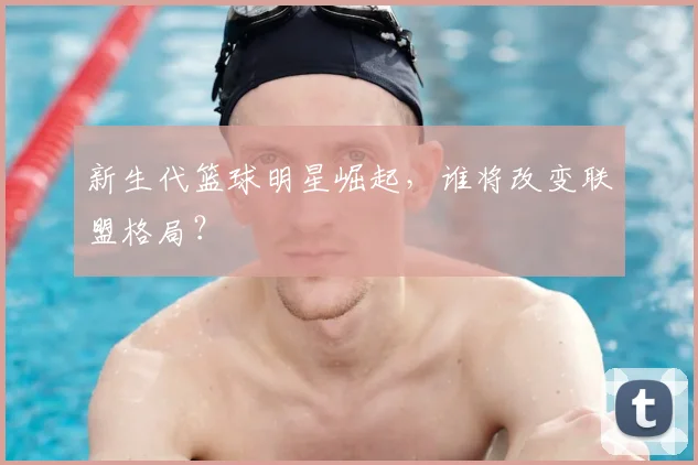 新生代篮球明星崛起，谁将改变联盟格局？