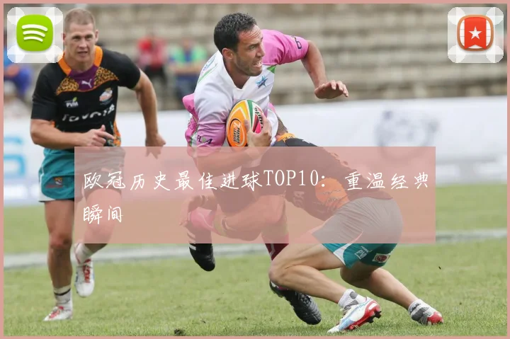 欧冠历史最佳进球TOP10:重温经典瞬间