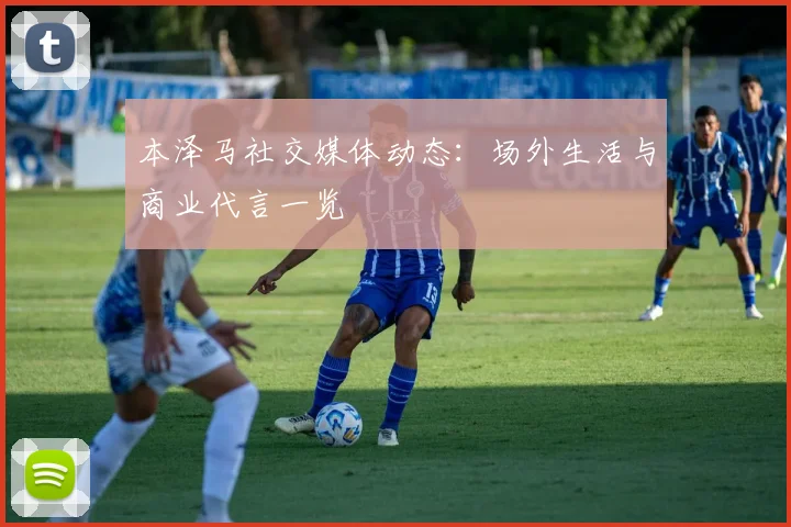 本泽马社交媒体动态：场外生活与商业代言一览