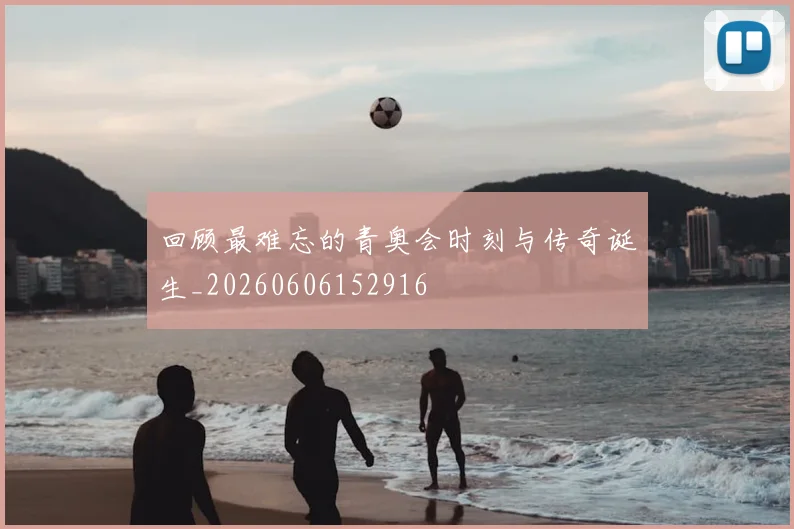 回顾最难忘的青奥会时刻与传奇诞生_20260606152916