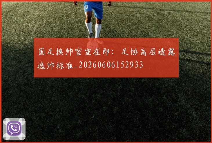 国足换帅官宣在即：足协高层透露选帅标准_20260606152933