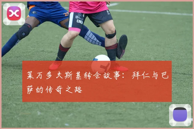 莱万多夫斯基转会故事：拜仁与巴萨的传奇之路